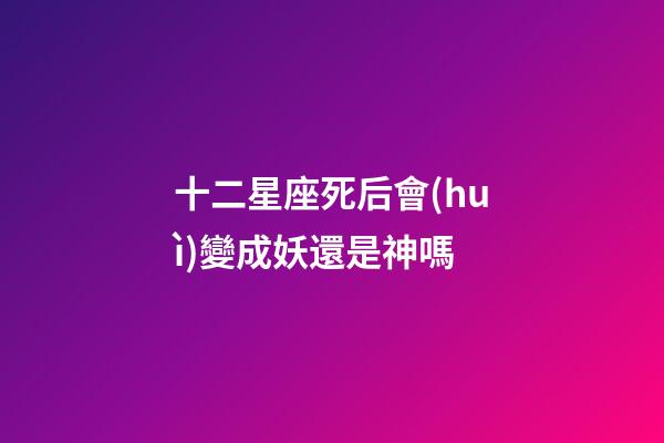十二星座死后會(huì)變成妖還是神嗎-第1張-星座運(yùn)勢(shì)-玄機(jī)派