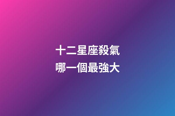 十二星座殺氣哪一個最強大-第1張-星座運勢-玄機派