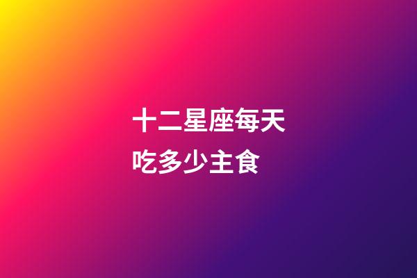 十二星座每天吃多少主食-第1張-星座運勢-玄機派