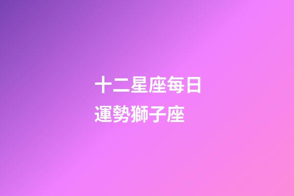 十二星座每日運勢獅子座-第1張-星座運勢-玄機(jī)派