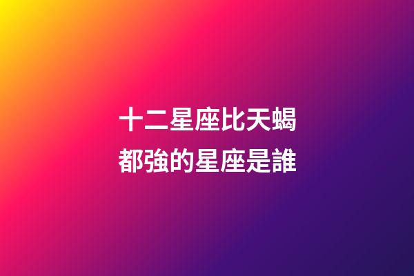 十二星座比天蝎都強的星座是誰-第1張-星座運勢-玄機派