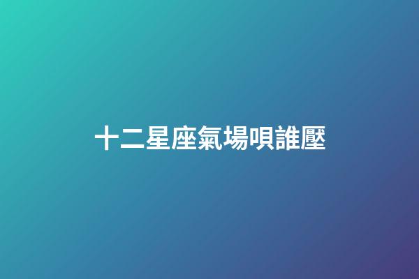 十二星座氣場唄誰壓-第1張-星座運勢-玄機派