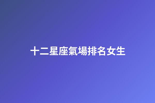 十二星座氣場排名女生-第1張-星座運勢-玄機派