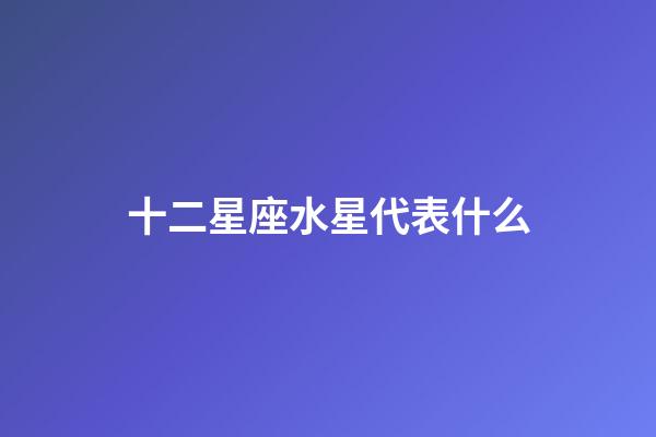 十二星座水星代表什么-第1張-星座運(yùn)勢-玄機(jī)派