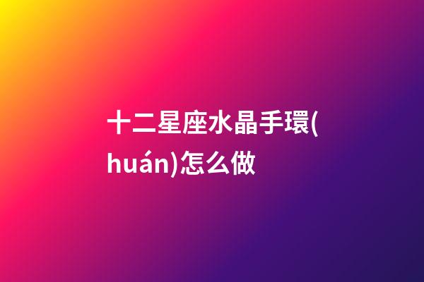 十二星座水晶手環(huán)怎么做-第1張-星座運勢-玄機派