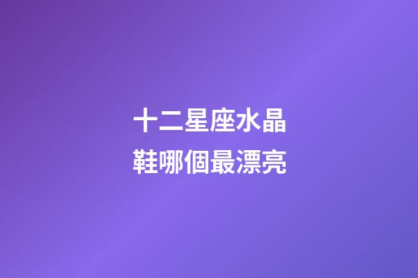 十二星座水晶鞋哪個最漂亮-第1張-星座運勢-玄機派