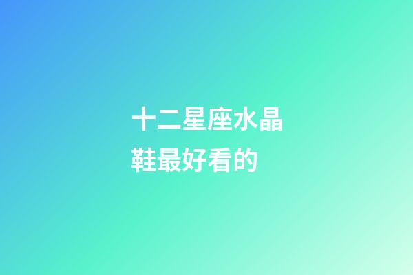 十二星座水晶鞋最好看的-第1張-星座運勢-玄機派