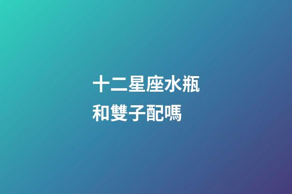十二星座水瓶和雙子配嗎-第1張-星座運勢-玄機派