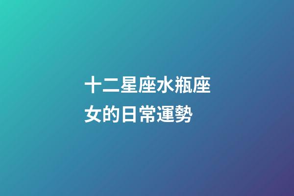 十二星座水瓶座女的日常運勢-第1張-星座運勢-玄機派