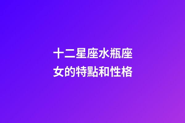 十二星座水瓶座女的特點和性格-第1張-星座運勢-玄機派