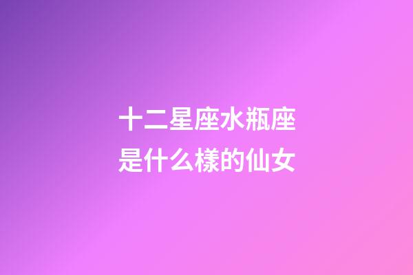 十二星座水瓶座是什么樣的仙女-第1張-星座運勢-玄機派