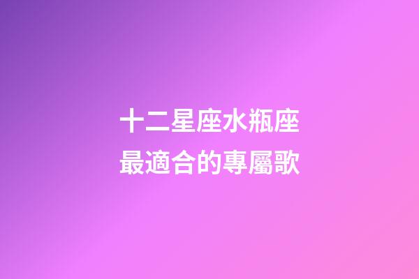十二星座水瓶座最適合的專屬歌-第1張-星座運勢-玄機派
