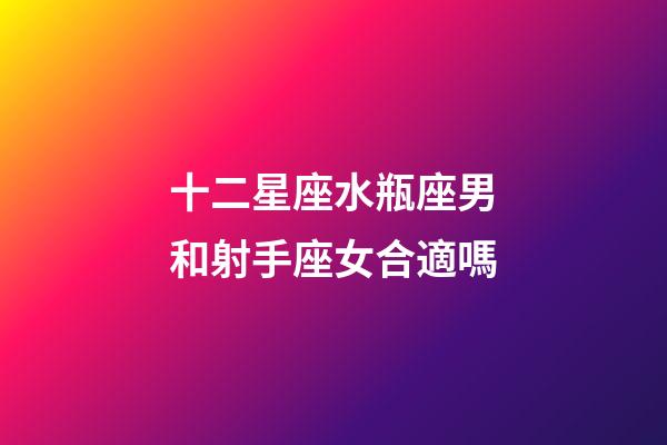 十二星座水瓶座男和射手座女合適嗎-第1張-星座運勢-玄機派