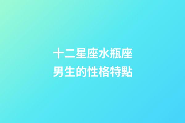 十二星座水瓶座男生的性格特點-第1張-星座運勢-玄機派