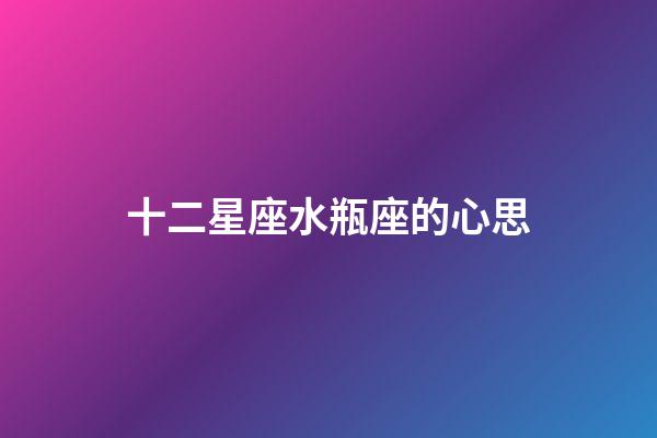 十二星座水瓶座的心思-第1張-星座運勢-玄機派