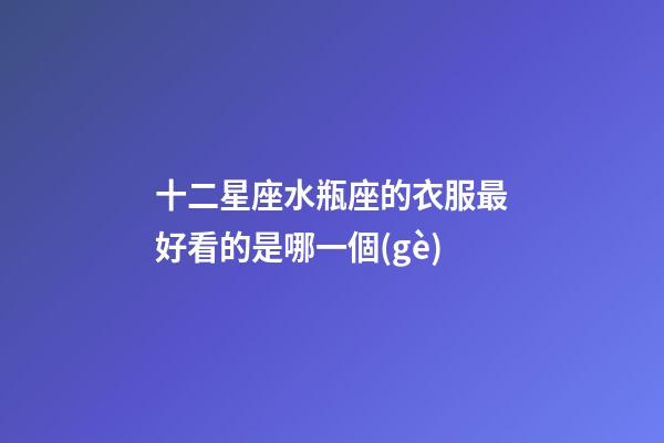 十二星座水瓶座的衣服最好看的是哪一個(gè)-第1張-星座運(yùn)勢(shì)-玄機(jī)派