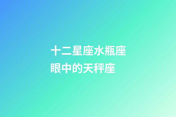 十二星座水瓶座眼中的天秤座-第1張-星座運勢-玄機派