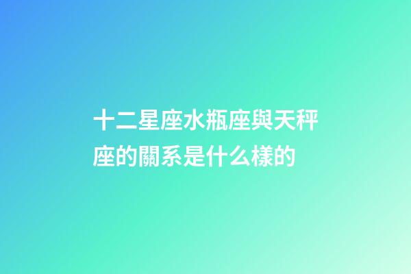 十二星座水瓶座與天秤座的關系是什么樣的-第1張-星座運勢-玄機派