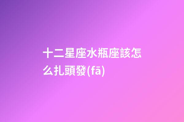 十二星座水瓶座該怎么扎頭發(fā)-第1張-星座運(yùn)勢(shì)-玄機(jī)派
