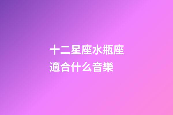 十二星座水瓶座適合什么音樂-第1張-星座運(yùn)勢-玄機(jī)派