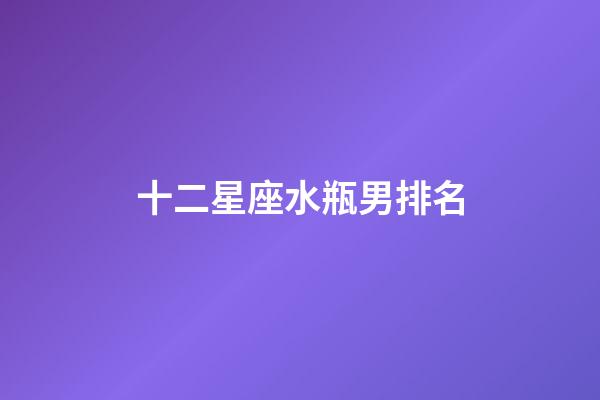 十二星座水瓶男排名-第1張-星座運勢-玄機派