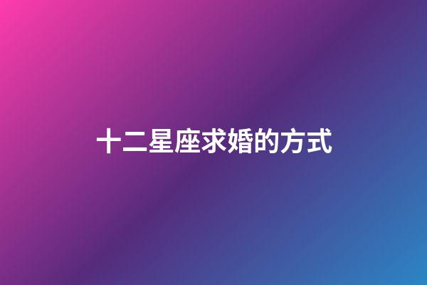 十二星座求婚的方式-第1張-星座運勢-玄機派