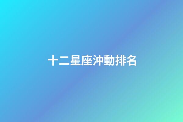 十二星座沖動排名-第1張-星座運勢-玄機派