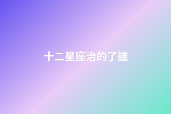十二星座治的了誰-第1張-星座運勢-玄機派
