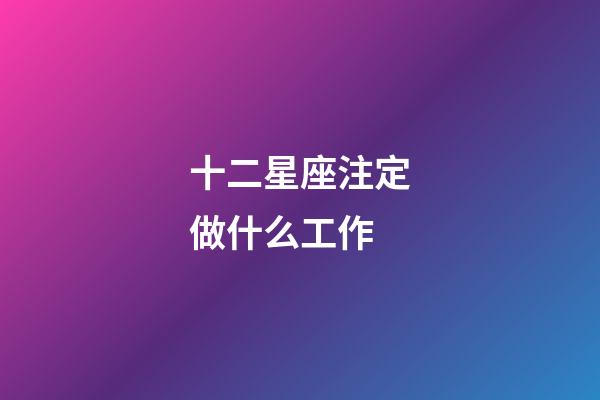 十二星座注定做什么工作-第1張-星座運勢-玄機派