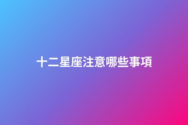 十二星座注意哪些事項-第1張-星座運勢-玄機派