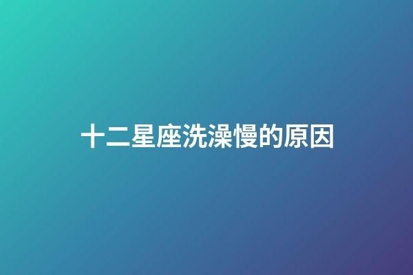 十二星座洗澡慢的原因-第1張-星座運勢-玄機派