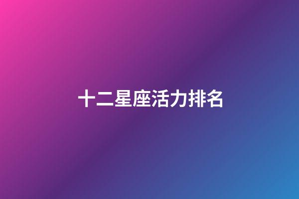 十二星座活力排名-第1張-星座運勢-玄機派