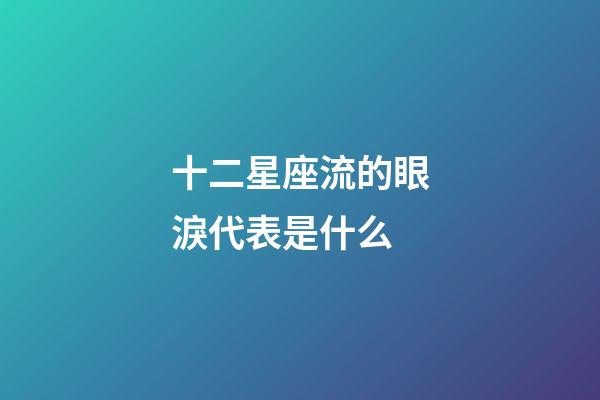 十二星座流的眼淚代表是什么-第1張-星座運勢-玄機派