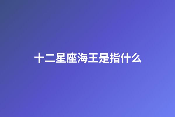 十二星座海王是指什么-第1張-星座運(yùn)勢(shì)-玄機(jī)派
