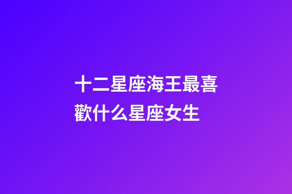 十二星座海王最喜歡什么星座女生-第1張-星座運勢-玄機派