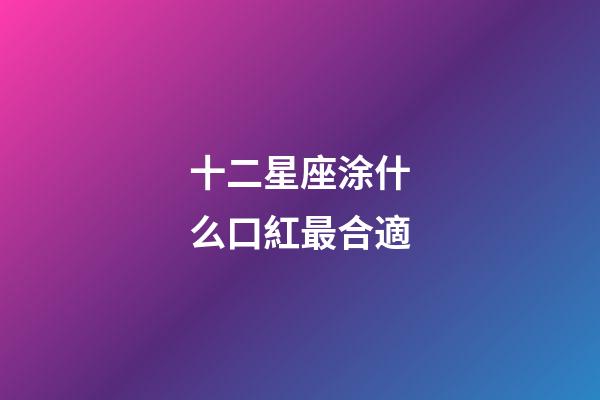 十二星座涂什么口紅最合適-第1張-星座運勢-玄機派