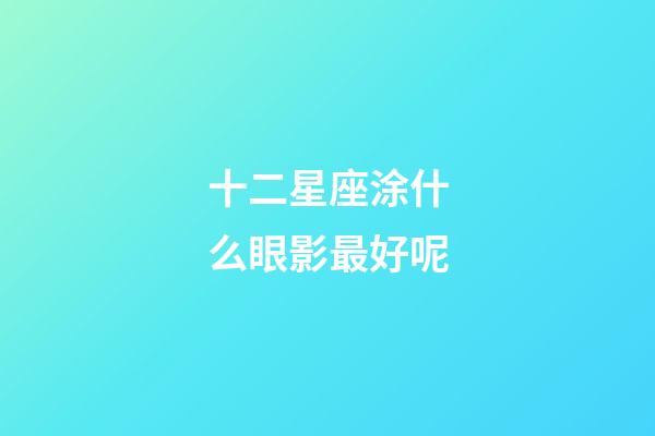 十二星座涂什么眼影最好呢-第1張-星座運勢-玄機派