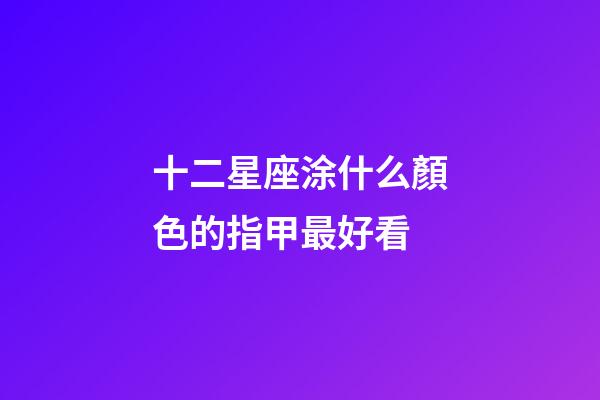 十二星座涂什么顏色的指甲最好看-第1張-星座運勢-玄機派