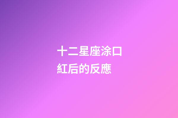 十二星座涂口紅后的反應-第1張-星座運勢-玄機派