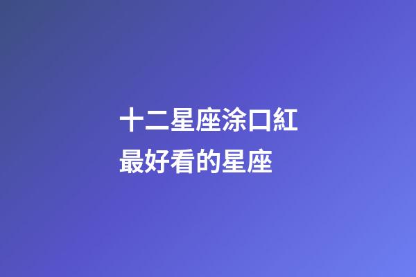十二星座涂口紅最好看的星座-第1張-星座運(yùn)勢(shì)-玄機(jī)派