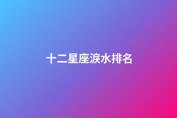 十二星座淚水排名-第1張-星座運勢-玄機派