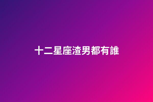 十二星座渣男都有誰-第1張-星座運勢-玄機派