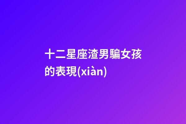 十二星座渣男騙女孩的表現(xiàn)-第1張-星座運(yùn)勢-玄機(jī)派