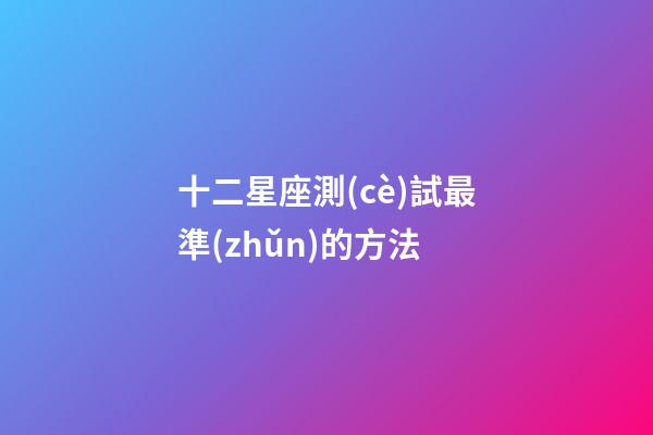 十二星座測(cè)試最準(zhǔn)的方法-第1張-星座運(yùn)勢(shì)-玄機(jī)派