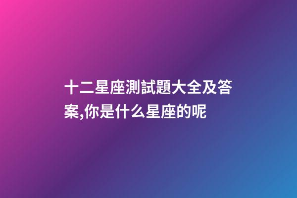 十二星座測試題大全及答案,你是什么星座的呢-第1張-觀點-玄機派