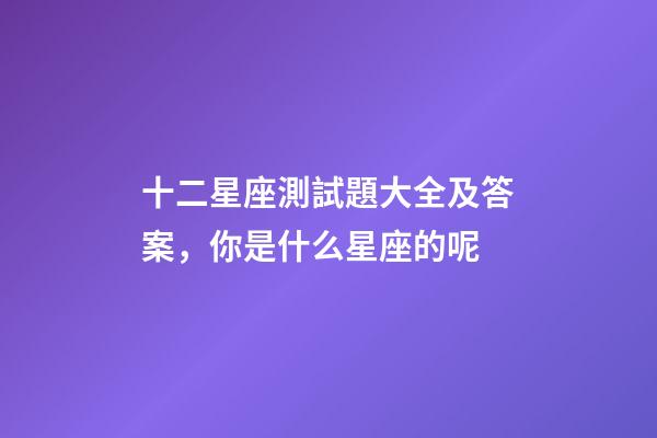 十二星座測試題大全及答案，你是什么星座的呢-第1張-觀點-玄機派