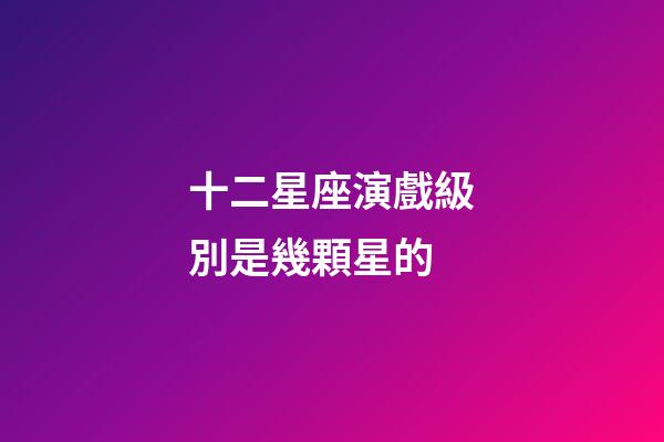十二星座演戲級別是幾顆星的-第1張-星座運勢-玄機派