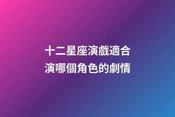 十二星座演戲適合演哪個角色的劇情-第1張-星座運勢-玄機派