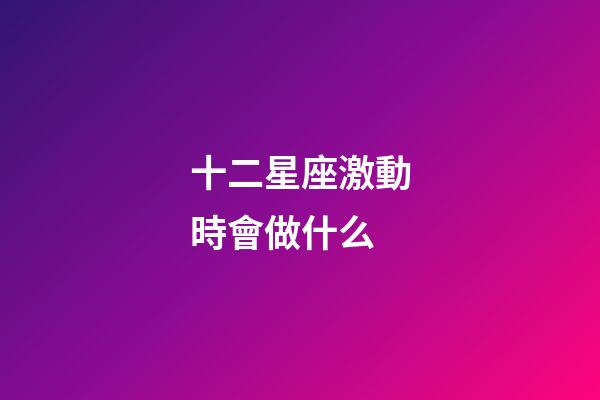 十二星座激動時會做什么-第1張-星座運勢-玄機派