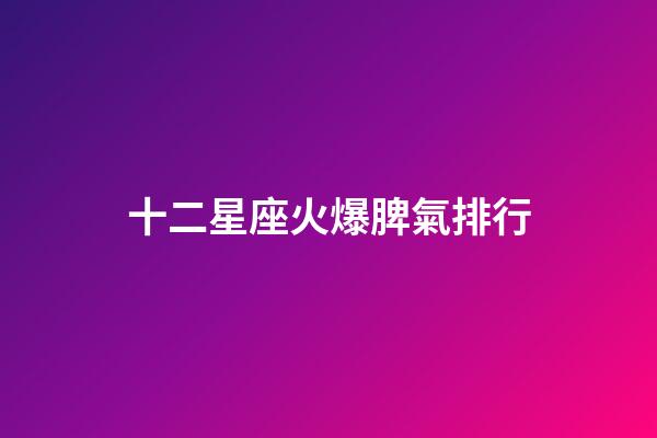 十二星座火爆脾氣排行-第1張-星座運(yùn)勢-玄機(jī)派